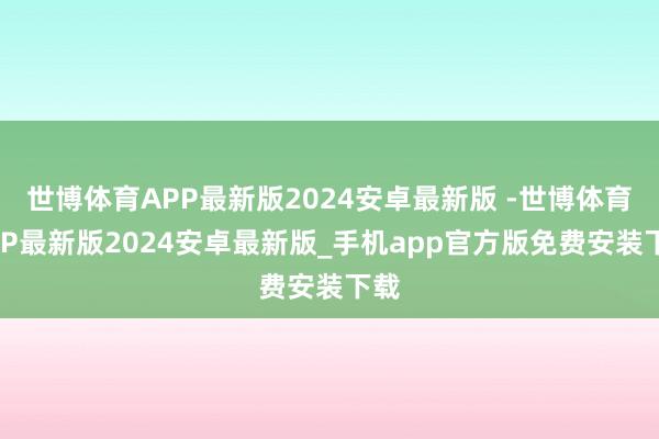世博体育APP最新版2024安卓最新版 -世博体育APP最新版2024安卓最新版_手机app官方版免费安装下载