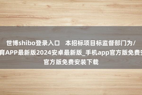 世博shibo登录入口 本招标项目标监督部门为/-世博体育APP最新版2024安卓最新版_手机app官方版免费安装下载