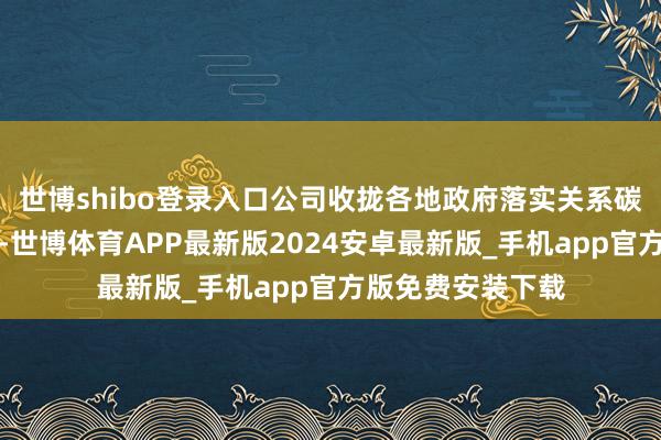 世博shibo登录入口公司收拢各地政府落实关系碳减排政策的契机-世博体育APP最新版2024安卓最新版_手机app官方版免费安装下载