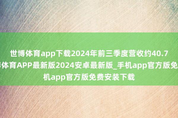 世博体育app下载2024年前三季度营收约40.73亿元-世博体育APP最新版2024安卓最新版_手机app官方版免费安装下载