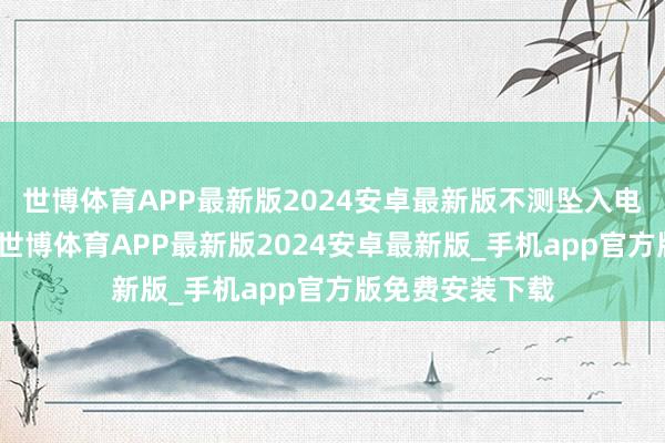 世博体育APP最新版2024安卓最新版不测坠入电梯井灾难牺牲-世博体育APP最新版2024安卓最新版_手机app官方版免费安装下载