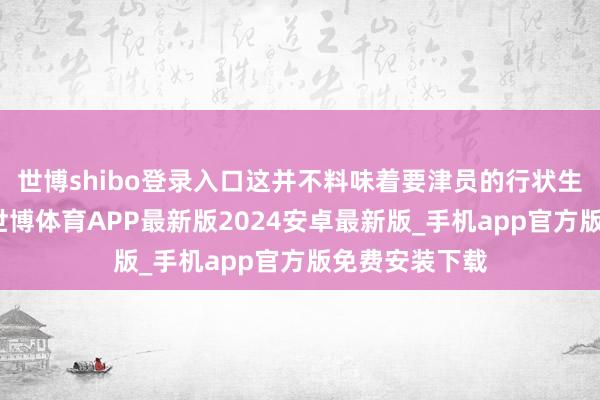 世博shibo登录入口这并不料味着要津员的行状生活就此辩认-世博体育APP最新版2024安卓最新版_手机app官方版免费安装下载
