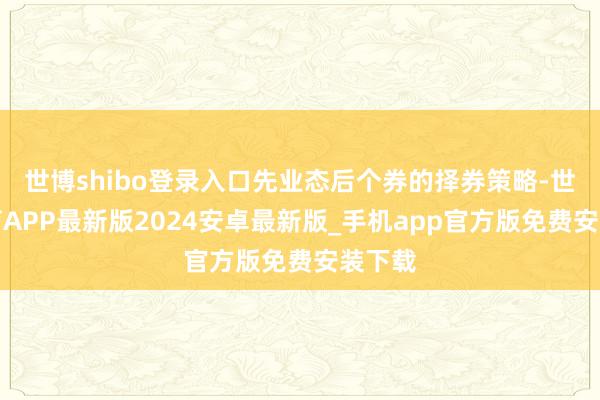 世博shibo登录入口先业态后个券的择券策略-世博体育APP最新版2024安卓最新版_手机app官方版免费安装下载