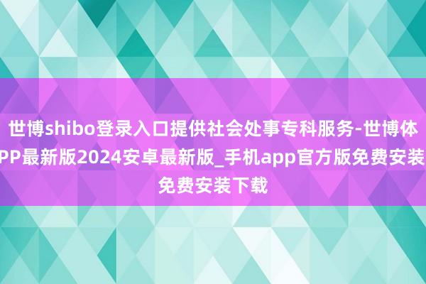 世博shibo登录入口提供社会处事专科服务-世博体育APP最新版2024安卓最新版_手机app官方版免费安装下载