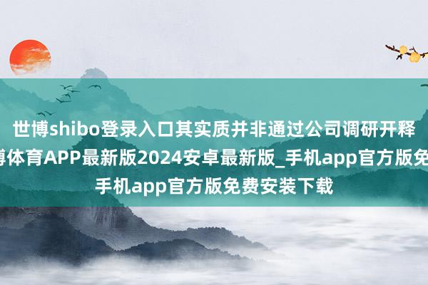 世博shibo登录入口其实质并非通过公司调研开释的信息-世博体育APP最新版2024安卓最新版_手机app官方版免费安装下载
