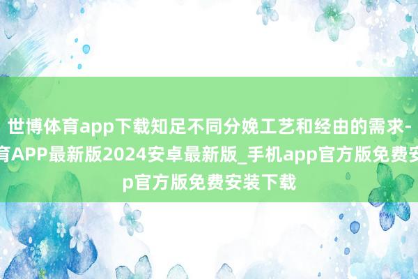 世博体育app下载知足不同分娩工艺和经由的需求-世博体育APP最新版2024安卓最新版_手机app官方版免费安装下载