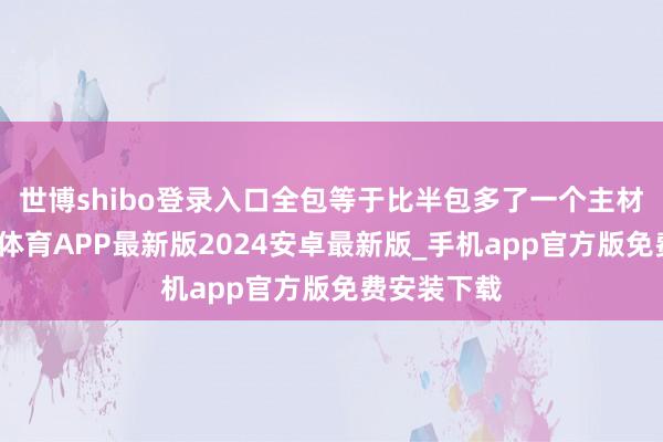 世博shibo登录入口全包等于比半包多了一个主材用度-世博体育APP最新版2024安卓最新版_手机app官方版免费安装下载
