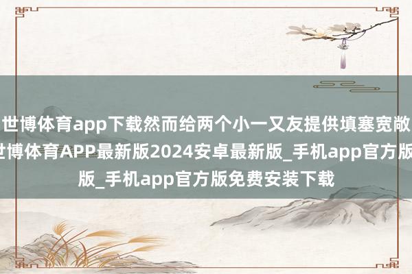 世博体育app下载然而给两个小一又友提供填塞宽敞的举止空间-世博体育APP最新版2024安卓最新版_手机app官方版免费安装下载