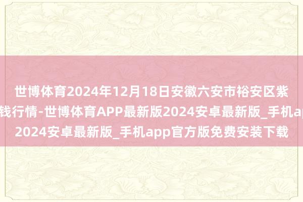 世博体育2024年12月18日安徽六安市裕安区紫竹林农居品批发阛阓价钱行情-世博体育APP最新版2024安卓最新版_手机app官方版免费安装下载