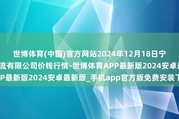 世博体育(中国)官方网站2024年12月18日宁夏海吉星外洋农家具物流有限公司价钱行情-世博体育APP最新版2024安卓最新版_手机app官方版免费安装下载