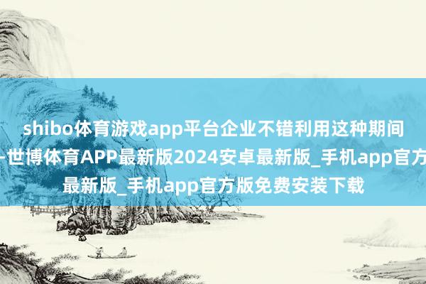 shibo体育游戏app平台企业不错利用这种期间来改善客户体验-世博体育APP最新版2024安卓最新版_手机app官方版免费安装下载