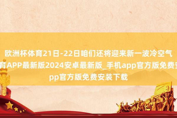 欧洲杯体育21日-22日咱们还将迎来新一波冷空气-世博体育APP最新版2024安卓最新版_手机app官方版免费安装下载