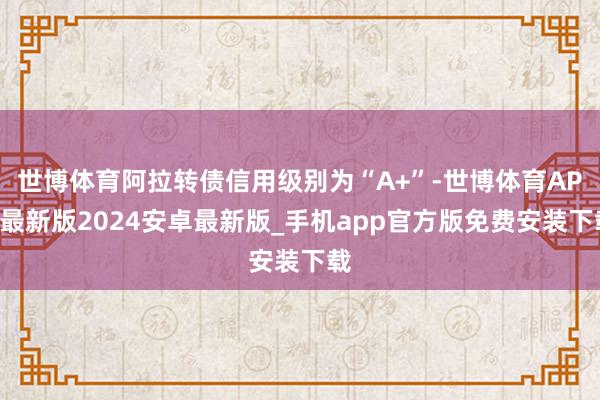 世博体育阿拉转债信用级别为“A+”-世博体育APP最新版2024安卓最新版_手机app官方版免费安装下载