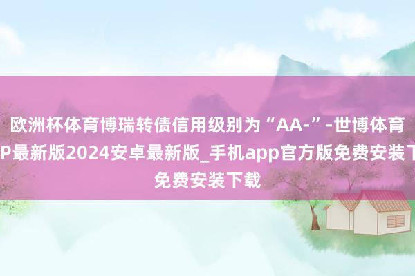 欧洲杯体育博瑞转债信用级别为“AA-”-世博体育APP最新版2024安卓最新版_手机app官方版免费安装下载