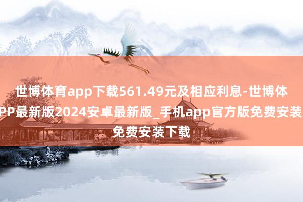 世博体育app下载561.49元及相应利息-世博体育APP最新版2024安卓最新版_手机app官方版免费安装下载