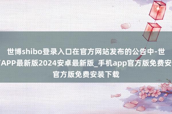 世博shibo登录入口在官方网站发布的公告中-世博体育APP最新版2024安卓最新版_手机app官方版免费安装下载