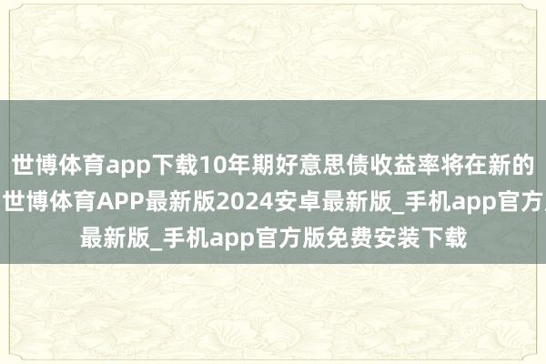 世博体育app下载10年期好意思债收益率将在新的一年里涉及5%-世博体育APP最新版2024安卓最新版_手机app官方版免费安装下载