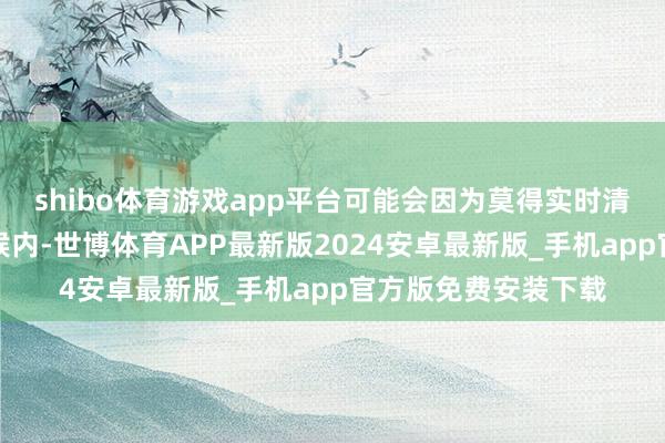 shibo体育游戏app平台可能会因为莫得实时清洗而导致某一段时候内-世博体育APP最新版2024安卓最新版_手机app官方版免费安装下载