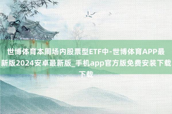 世博体育本周场内股票型ETF中-世博体育APP最新版2024安卓最新版_手机app官方版免费安装下载