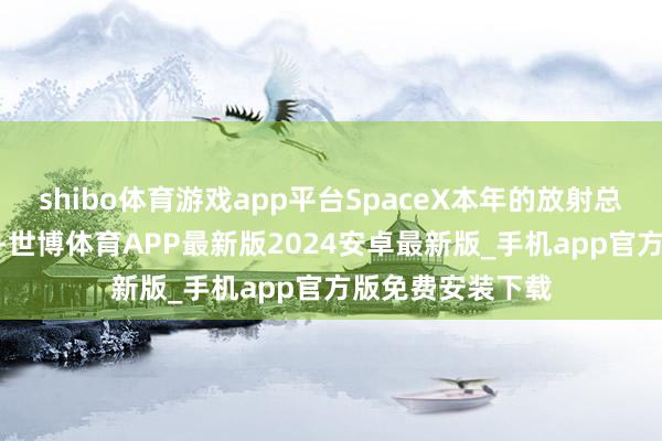 shibo体育游戏app平台SpaceX本年的放射总额将达到134次-世博体育APP最新版2024安卓最新版_手机app官方版免费安装下载