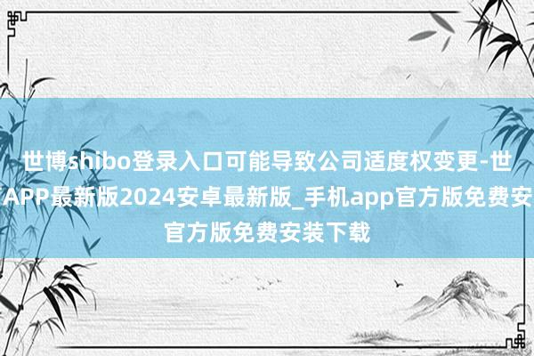 世博shibo登录入口可能导致公司适度权变更-世博体育APP最新版2024安卓最新版_手机app官方版免费安装下载