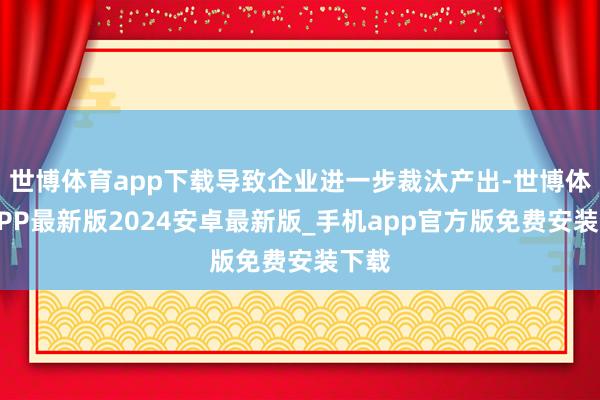 世博体育app下载导致企业进一步裁汰产出-世博体育APP最新版2024安卓最新版_手机app官方版免费安装下载