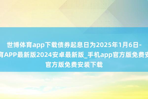 世博体育app下载债券起息日为2025年1月6日-世博体育APP最新版2024安卓最新版_手机app官方版免费安装下载