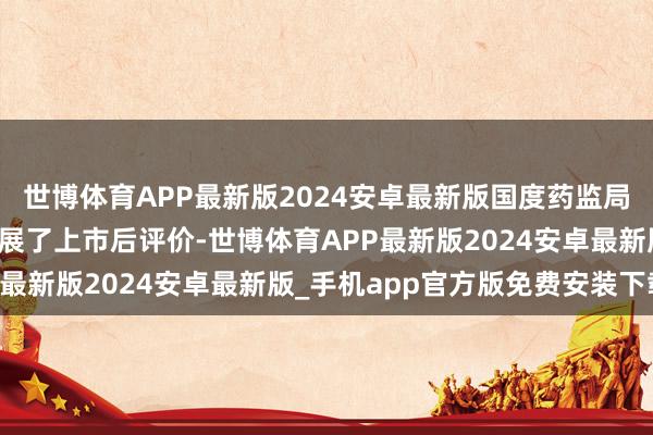 世博体育APP最新版2024安卓最新版国度药监局组织对颠茄磺苄啶片开展了上市后评价-世博体育APP最新版2024安卓最新版_手机app官方版免费安装下载
