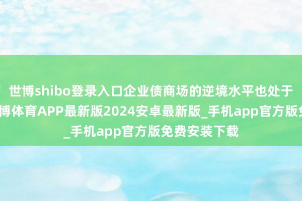 世博shibo登录入口企业债商场的逆境水平也处于历史低位-世博体育APP最新版2024安卓最新版_手机app官方版免费安装下载