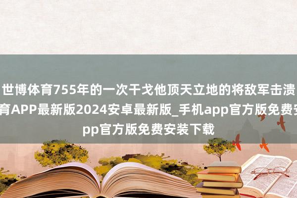 世博体育755年的一次干戈他顶天立地的将敌军击溃-世博体育APP最新版2024安卓最新版_手机app官方版免费安装下载