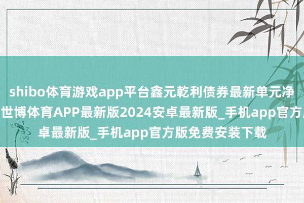 shibo体育游戏app平台鑫元乾利债券最新单元净值为1.0599元-世博体育APP最新版2024安卓最新版_手机app官方版免费安装下载