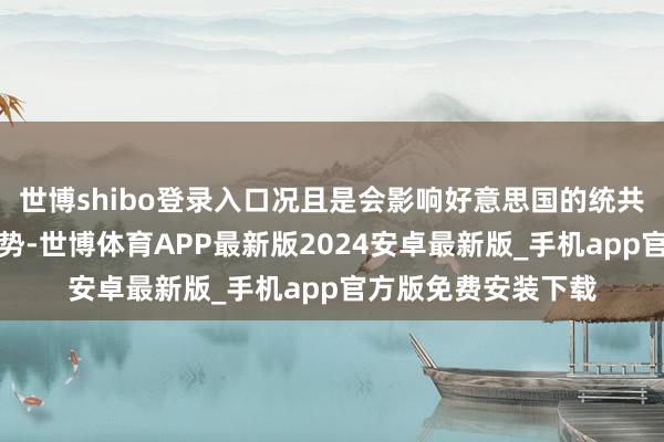世博shibo登录入口况且是会影响好意思国的统共这个词亚太计谋态势-世博体育APP最新版2024安卓最新版_手机app官方版免费安装下载