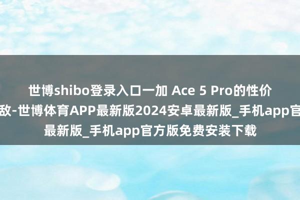 世博shibo登录入口一加 Ace 5 Pro的性价比更是无东谈主能敌-世博体育APP最新版2024安卓最新版_手机app官方版免费安装下载