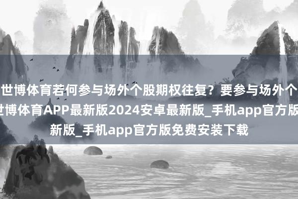 世博体育若何参与场外个股期权往复？要参与场外个股期权往复-世博体育APP最新版2024安卓最新版_手机app官方版免费安装下载
