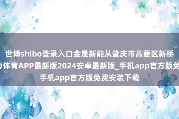 世博shibo登录入口金晟新能从肇庆市高要区新桥镇起步-世博体育APP最新版2024安卓最新版_手机app官方版免费安装下载