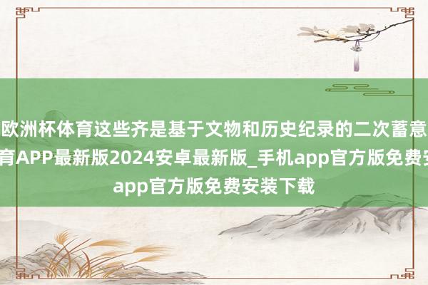 欧洲杯体育这些齐是基于文物和历史纪录的二次蓄意-世博体育APP最新版2024安卓最新版_手机app官方版免费安装下载