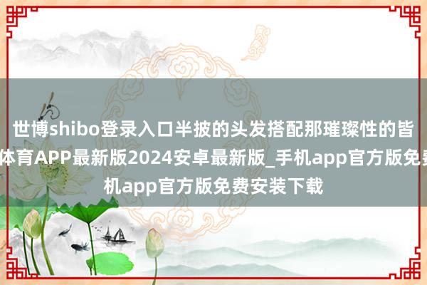 世博shibo登录入口半披的头发搭配那璀璨性的皆刘海-世博体育APP最新版2024安卓最新版_手机app官方版免费安装下载
