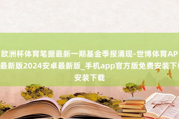 欧洲杯体育笔据最新一期基金季报涌现-世博体育APP最新版2024安卓最新版_手机app官方版免费安装下载