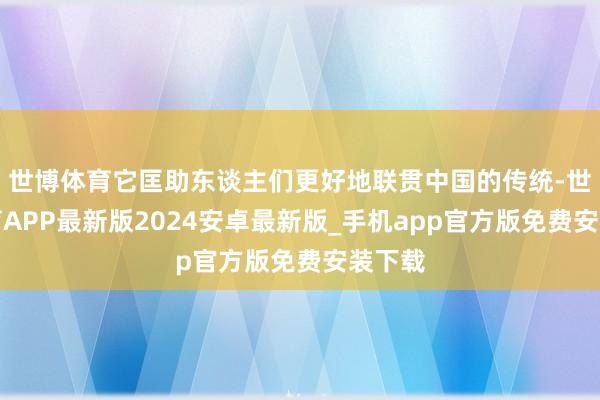 世博体育它匡助东谈主们更好地联贯中国的传统-世博体育APP最新版2024安卓最新版_手机app官方版免费安装下载