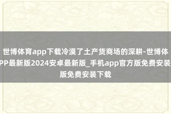 世博体育app下载冷漠了土产货商场的深耕-世博体育APP最新版2024安卓最新版_手机app官方版免费安装下载