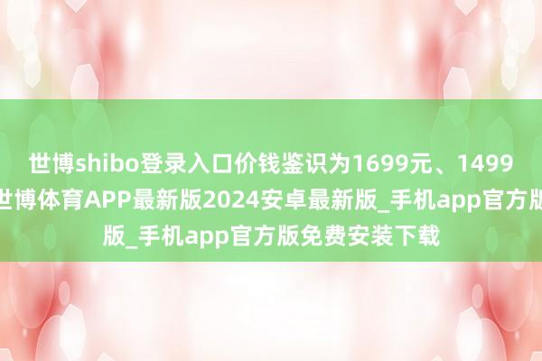 世博shibo登录入口价钱鉴识为1699元、1499元、1299元-世博体育APP最新版2024安卓最新版_手机app官方版免费安装下载