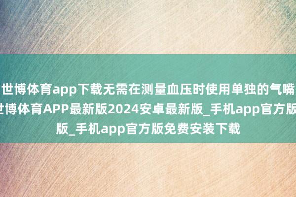 世博体育app下载无需在测量血压时使用单独的气嘴为气囊充气-世博体育APP最新版2024安卓最新版_手机app官方版免费安装下载