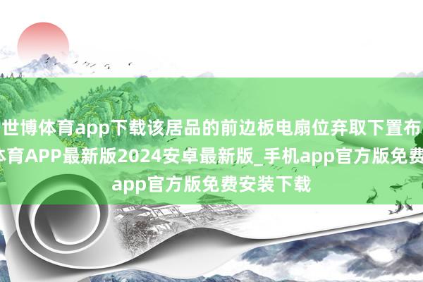 世博体育app下载该居品的前边板电扇位弃取下置布局-世博体育APP最新版2024安卓最新版_手机app官方版免费安装下载