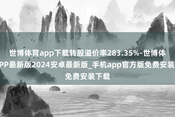 世博体育app下载转股溢价率283.35%-世博体育APP最新版2024安卓最新版_手机app官方版免费安装下载