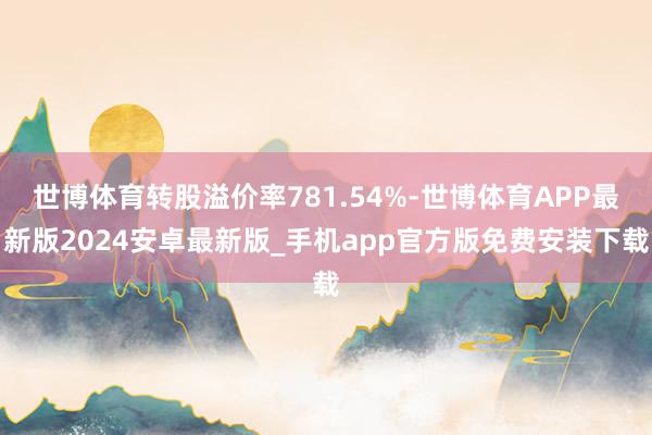 世博体育转股溢价率781.54%-世博体育APP最新版2024安卓最新版_手机app官方版免费安装下载