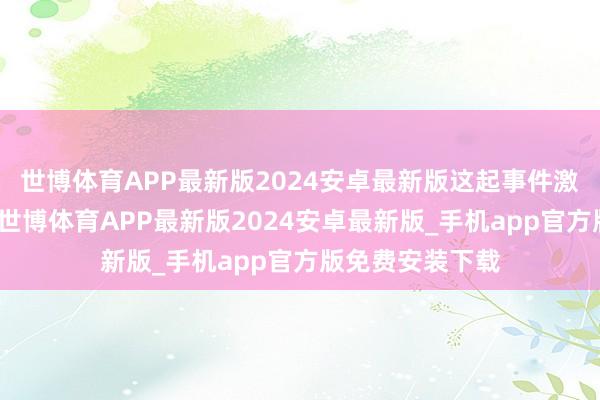 世博体育APP最新版2024安卓最新版这起事件激勉了庸碌善良-世博体育APP最新版2024安卓最新版_手机app官方版免费安装下载
