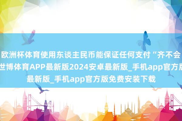 欧洲杯体育使用东谈主民币能保证任何支付“齐不会有背约风险”-世博体育APP最新版2024安卓最新版_手机app官方版免费安装下载