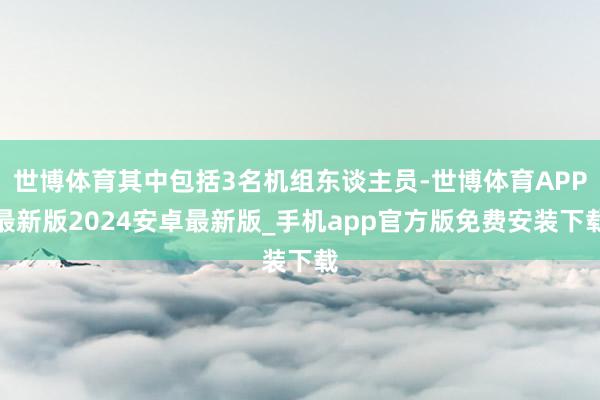 世博体育其中包括3名机组东谈主员-世博体育APP最新版2024安卓最新版_手机app官方版免费安装下载