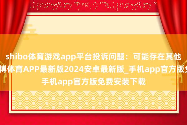shibo体育游戏app平台投诉问题：可能存在其他投诉问题-世博体育APP最新版2024安卓最新版_手机app官方版免费安装下载