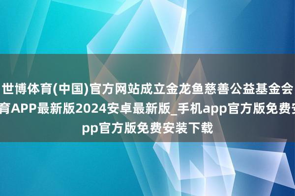 世博体育(中国)官方网站成立金龙鱼慈善公益基金会-世博体育APP最新版2024安卓最新版_手机app官方版免费安装下载